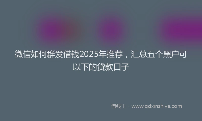 微信如何群发借钱2025年推荐，汇总五个黑户可以下的贷款口子