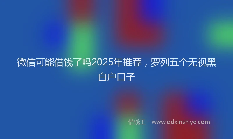 微信可能借钱了吗2025年推荐，罗列五个无视黑白户口子