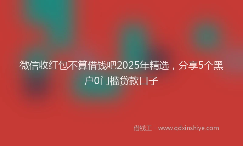 微信收红包不算借钱吧2025年精选，分享5个黑户0门槛贷款口子