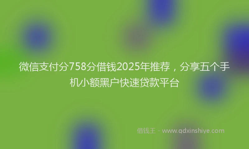 微信支付分758分借钱2025年推荐，分享五个手机小额黑户快速贷款平台
