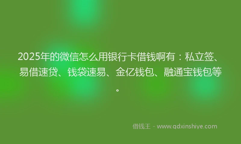 2025年的微信怎么用银行卡借钱啊有：私立签、易借速贷、钱袋速易、金亿钱包、融通宝钱包等。