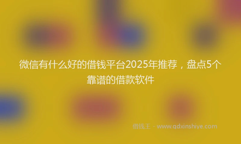微信有什么好的借钱平台2025年推荐，盘点5个靠谱的借款软件