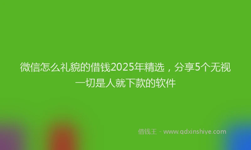 微信怎么礼貌的借钱2025年精选，分享5个无视一切是人就下款的软件