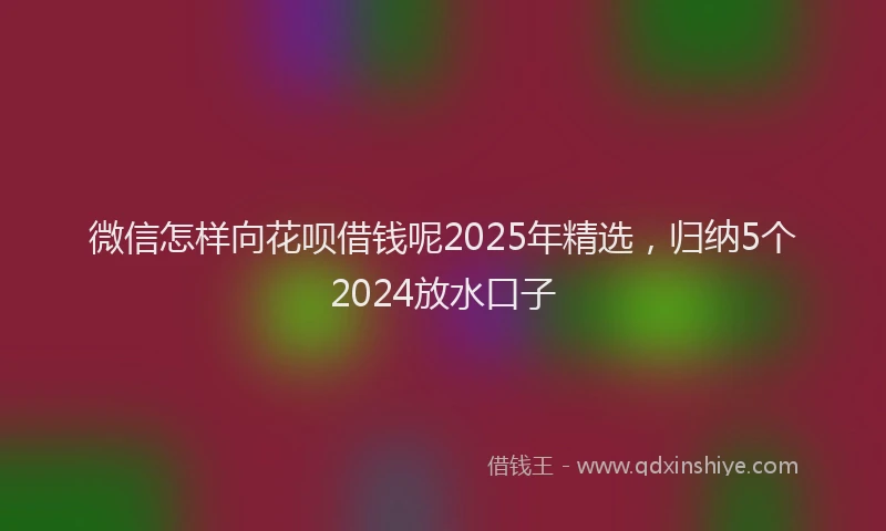 微信怎样向花呗借钱呢2025年精选，归纳5个2024放水口子