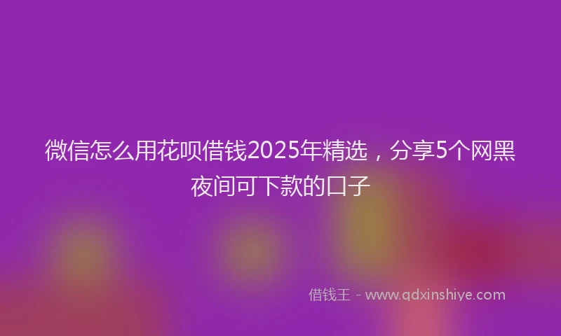 微信怎么用花呗借钱2025年精选，分享5个网黑夜间可下款的口子