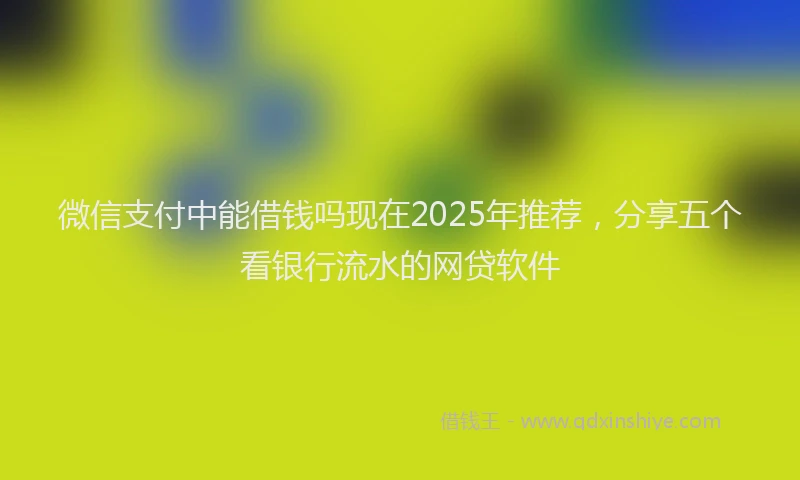 微信支付中能借钱吗现在2025年推荐，分享五个看银行流水的网贷软件