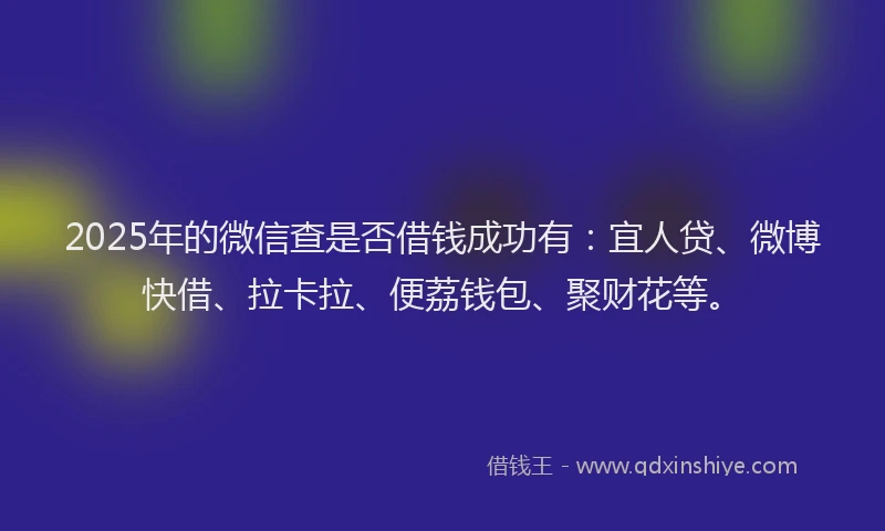 2025年的微信查是否借钱成功有：宜人贷、微博快借、拉卡拉、便荔钱包、聚财花等。