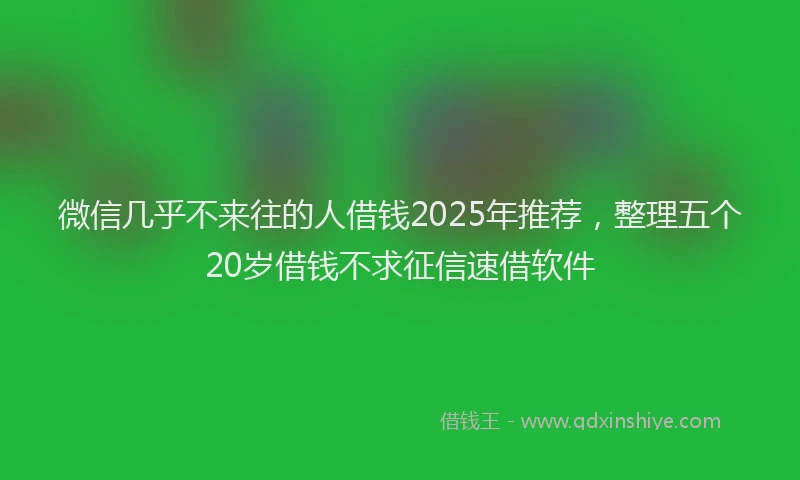 微信几乎不来往的人借钱2025年推荐，整理五个20岁借钱不求征信速借软件