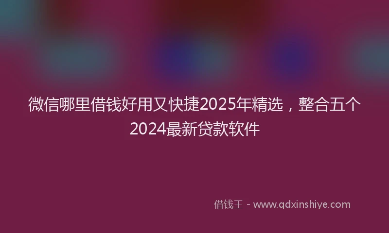 微信哪里借钱好用又快捷2025年精选，整合五个2024最新贷款软件