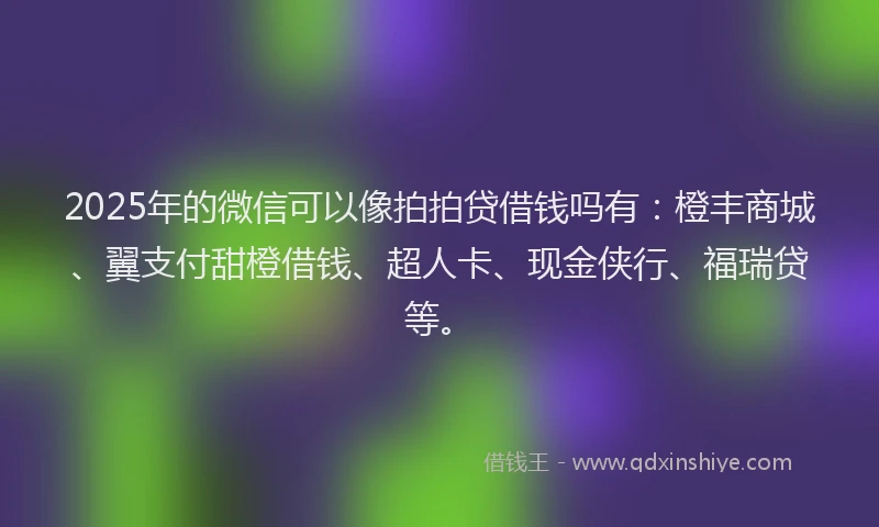 2025年的微信可以像拍拍贷借钱吗有：橙丰商城、翼支付甜橙借钱、超人卡、现金侠行、福瑞贷等。