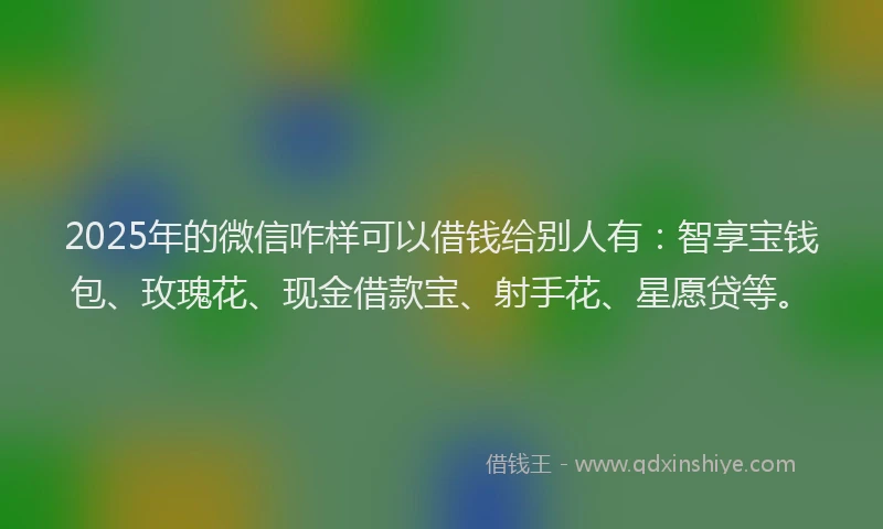2025年的微信咋样可以借钱给别人有：智享宝钱包、玫瑰花、现金借款宝、射手花、星愿贷等。