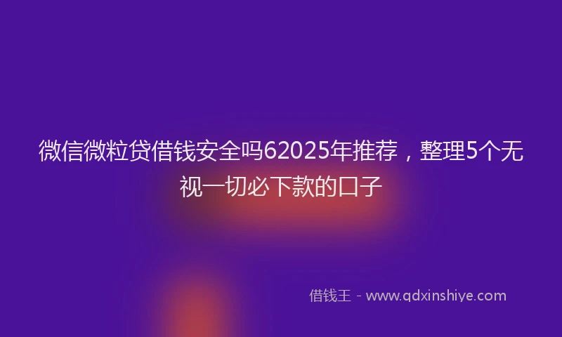 微信微粒贷借钱安全吗62025年推荐，整理5个无视一切必下款的口子