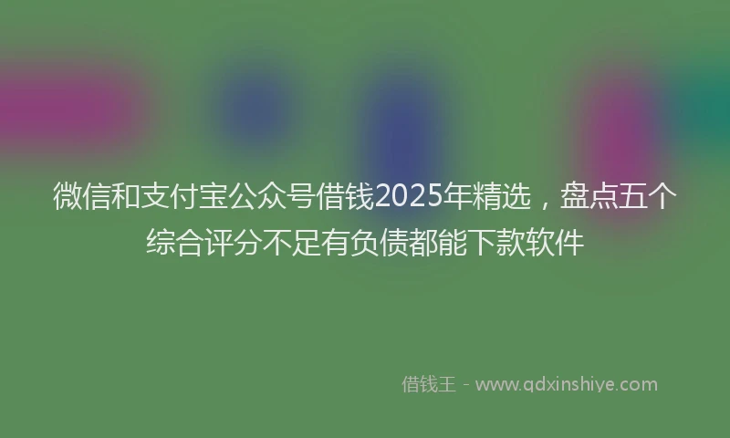 微信和支付宝公众号借钱2025年精选，盘点五个综合评分不足有负债都能下款软件