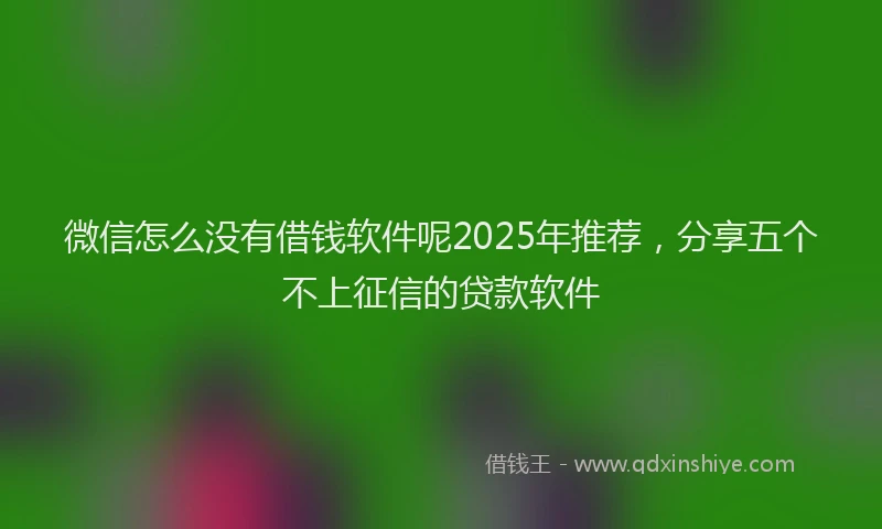 微信怎么没有借钱软件呢2025年推荐，分享五个不上征信的贷款软件