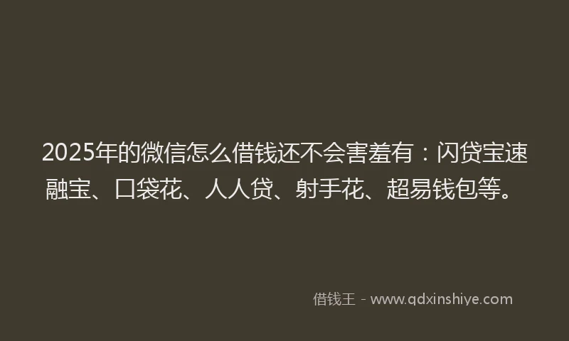 2025年的微信怎么借钱还不会害羞有：闪贷宝速融宝、口袋花、人人贷、射手花、超易钱包等。