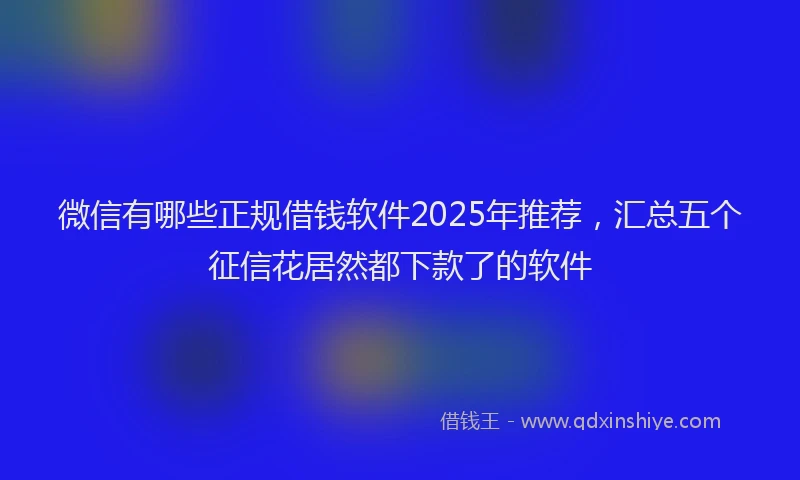 微信有哪些正规借钱软件2025年推荐，汇总五个征信花居然都下款了的软件