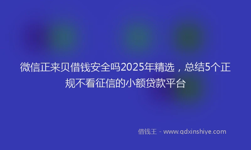 微信正来贝借钱安全吗2025年精选，总结5个正规不看征信的小额贷款平台