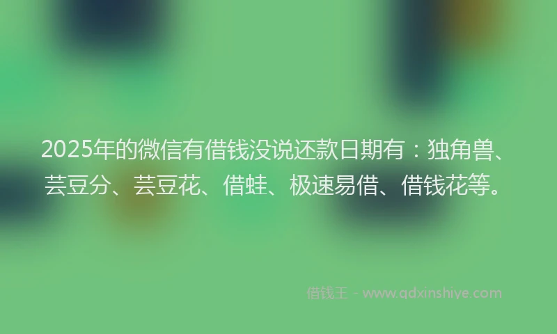 2025年的微信有借钱没说还款日期有：独角兽、芸豆分、芸豆花、借蛙、极速易借、借钱花等。