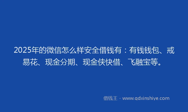 2025年的微信怎么样安全借钱有：有钱钱包、戒易花、现金分期、现金侠快借、飞融宝等。