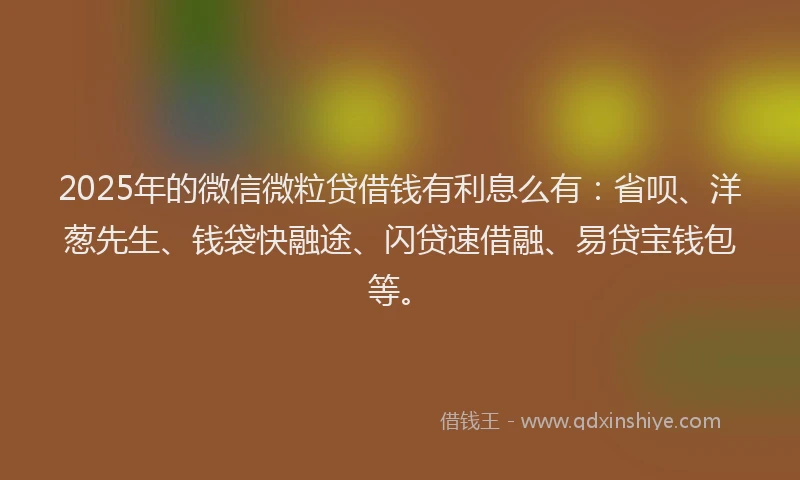 2025年的微信微粒贷借钱有利息么有：省呗、洋葱先生、钱袋快融途、闪贷速借融、易贷宝钱包等。