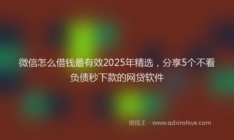 微信怎么借钱最有效2025年精选，分享5个不看负债秒下款的网贷软件