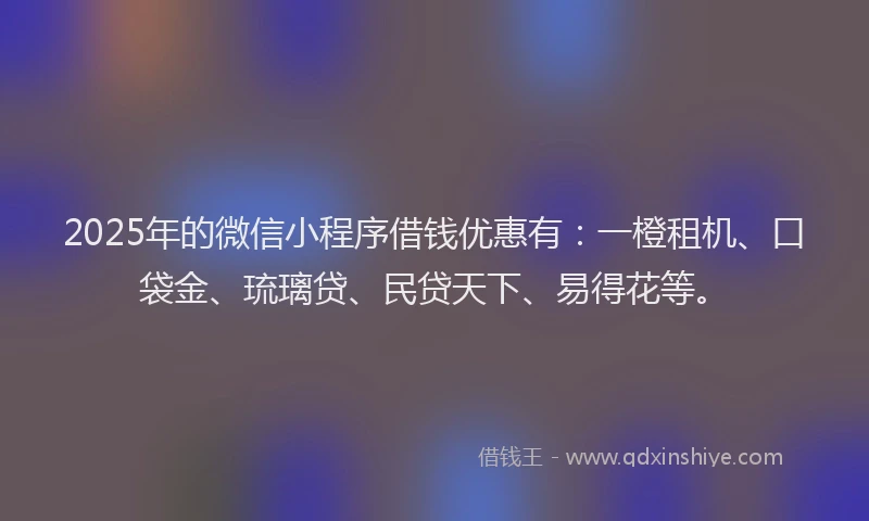 2025年的微信小程序借钱优惠有：一橙租机、口袋金、琉璃贷、民贷天下、易得花等。