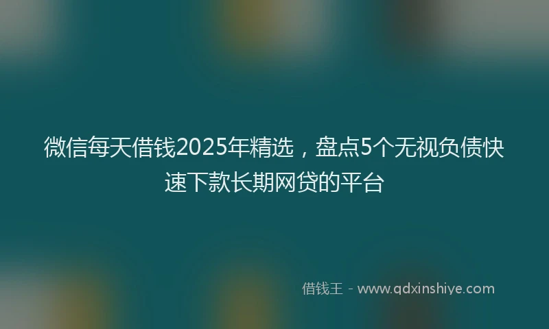 微信每天借钱2025年精选，盘点5个无视负债快速下款长期网贷的平台
