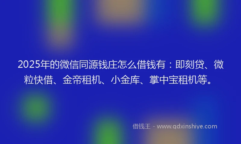 2025年的微信同源钱庄怎么借钱有：即刻贷、微粒快借、金帝租机、小金库、掌中宝租机等。