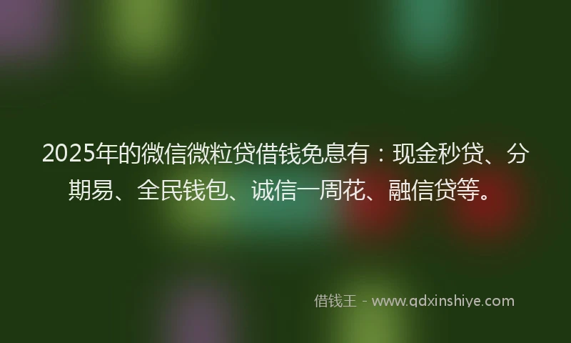 2025年的微信微粒贷借钱免息有：现金秒贷、分期易、全民钱包、诚信一周花、融信贷等。
