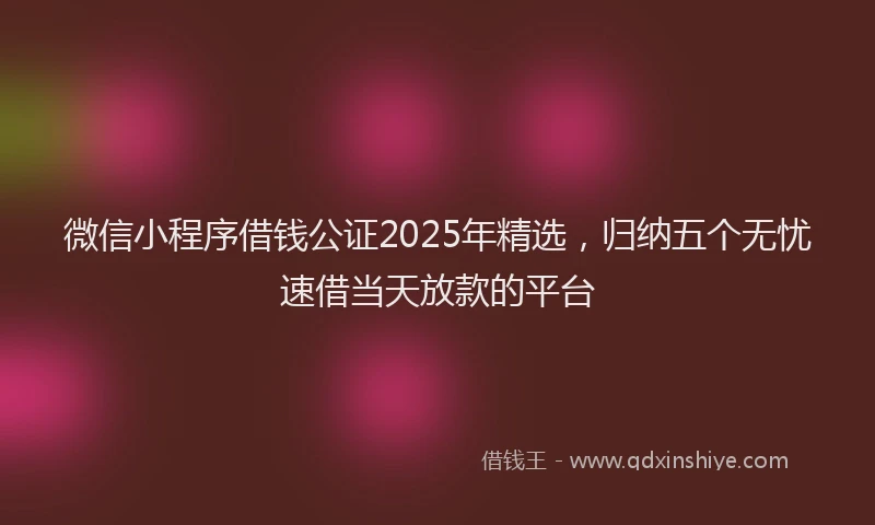 微信小程序借钱公证2025年精选，归纳五个无忧速借当天放款的平台
