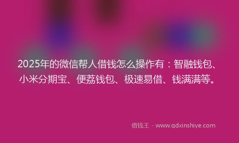 2025年的微信帮人借钱怎么操作有：智融钱包、小米分期宝、便荔钱包、极速易借、钱满满等。