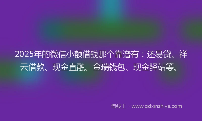 2025年的微信小额借钱那个靠谱有：还易贷、祥云借款、现金直融、金瑞钱包、现金驿站等。