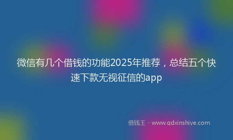 微信有几个借钱的功能2025年推荐，总结五个快速下款无视征信的app