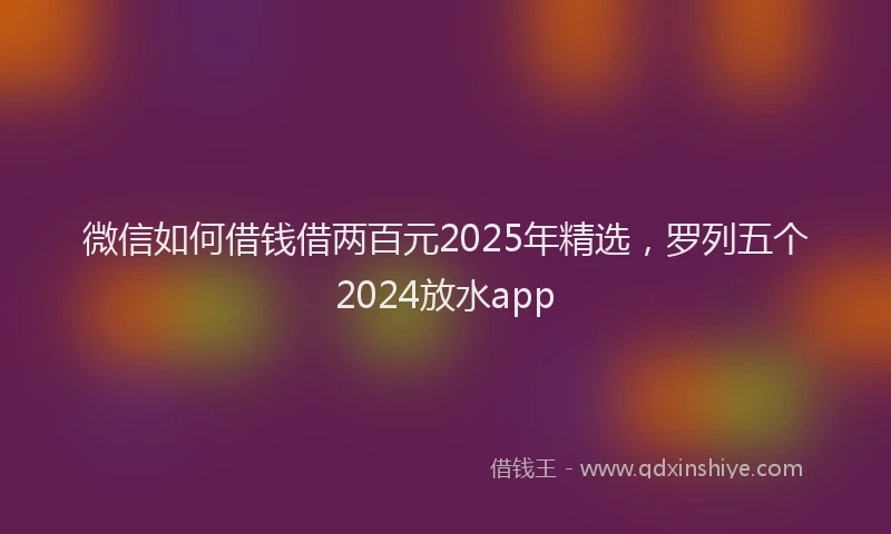 微信如何借钱借两百元2025年精选，罗列五个2024放水app