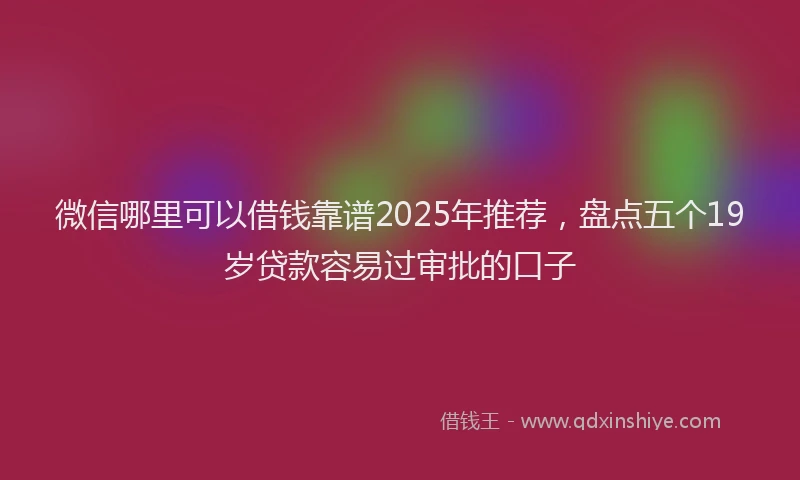 微信哪里可以借钱靠谱2025年推荐，盘点五个19岁贷款容易过审批的口子