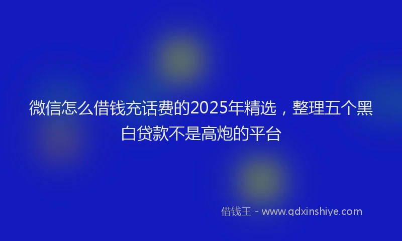 微信怎么借钱充话费的2025年精选，整理五个黑白贷款不是高炮的平台