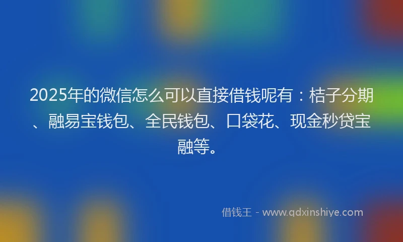 2025年的微信怎么可以直接借钱呢有：桔子分期、融易宝钱包、全民钱包、口袋花、现金秒贷宝融等。