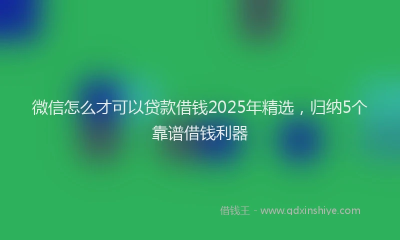 微信怎么才可以贷款借钱2025年精选，归纳5个靠谱借钱利器