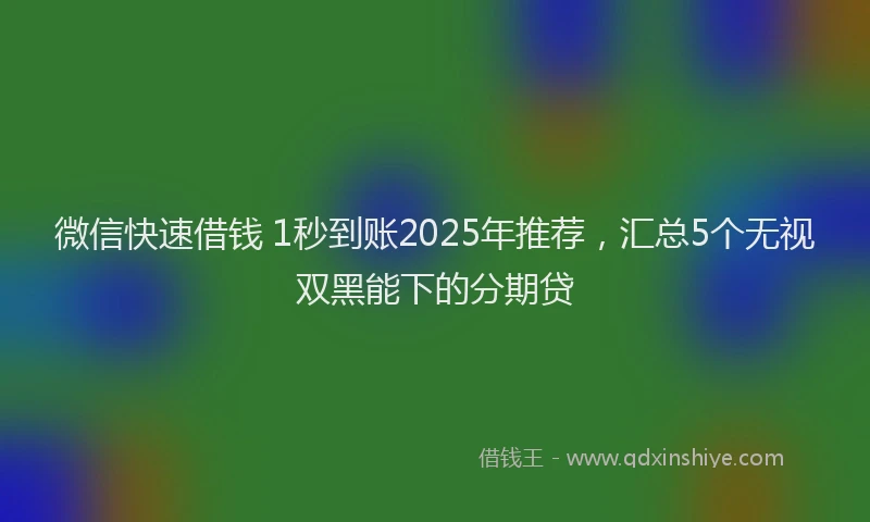 微信快速借钱 1秒到账2025年推荐，汇总5个无视双黑能下的分期贷