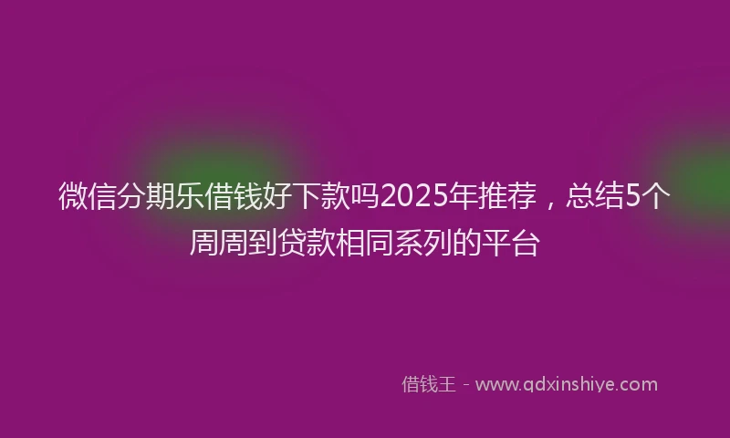 微信分期乐借钱好下款吗2025年推荐，总结5个周周到贷款相同系列的平台