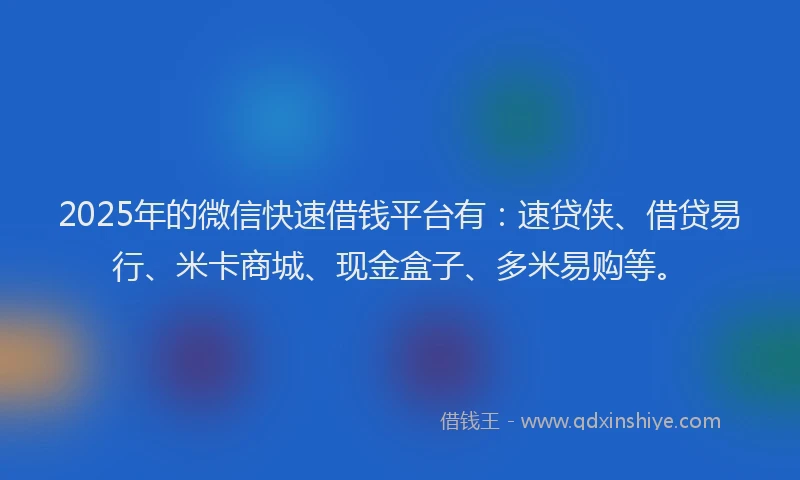 2025年的微信快速借钱平台有：速贷侠、借贷易行、米卡商城、现金盒子、多米易购等。