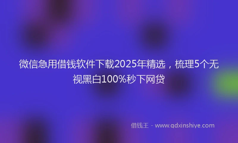 微信急用借钱软件下载2025年精选，梳理5个无视黑白100%秒下网贷