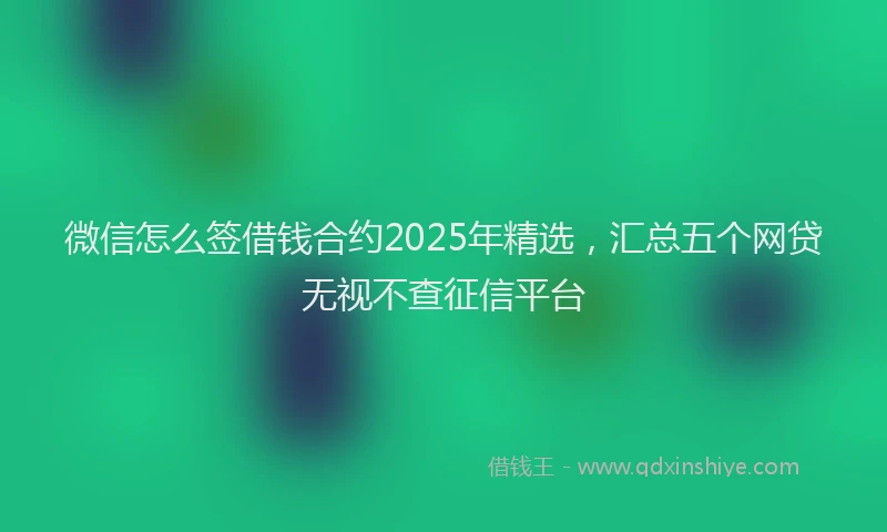 微信怎么签借钱合约2025年精选，汇总五个网贷无视不查征信平台