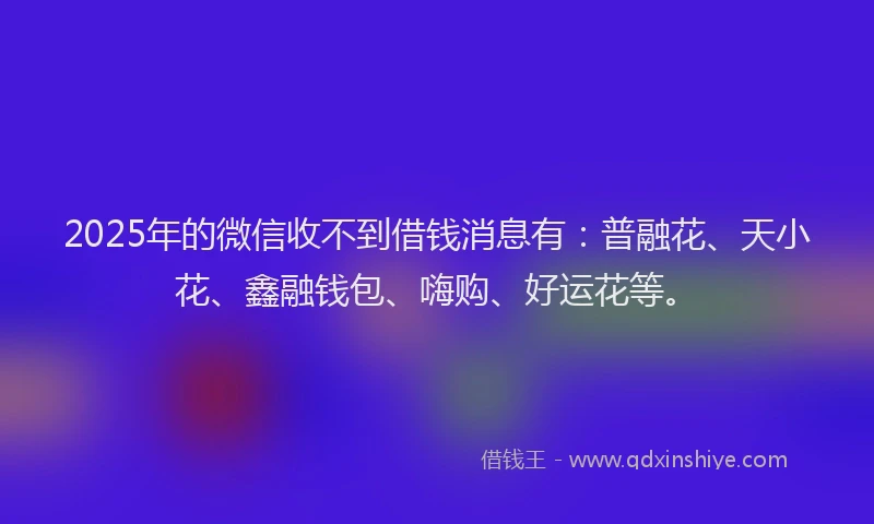 2025年的微信收不到借钱消息有：普融花、天小花、鑫融钱包、嗨购、好运花等。