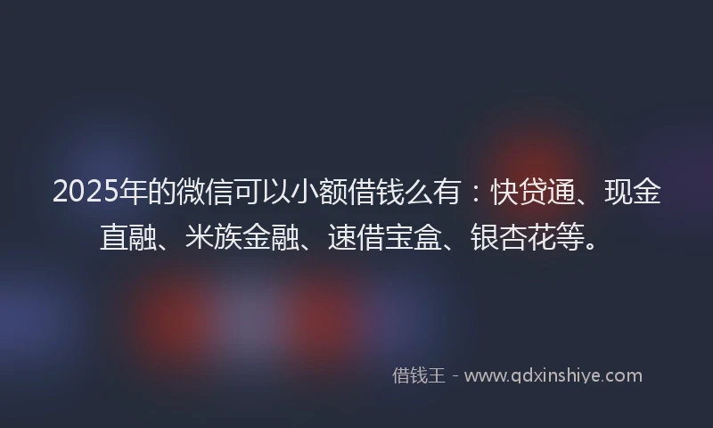 2025年的微信可以小额借钱么有：快贷通、现金直融、米族金融、速借宝盒、银杏花等。