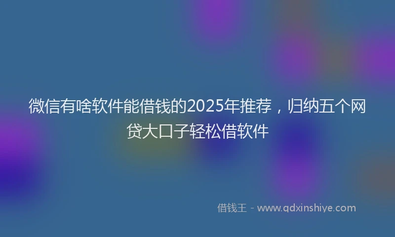 微信有啥软件能借钱的2025年推荐，归纳五个网贷大口子轻松借软件