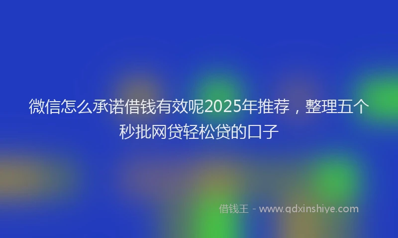 微信怎么承诺借钱有效呢2025年推荐，整理五个秒批网贷轻松贷的口子