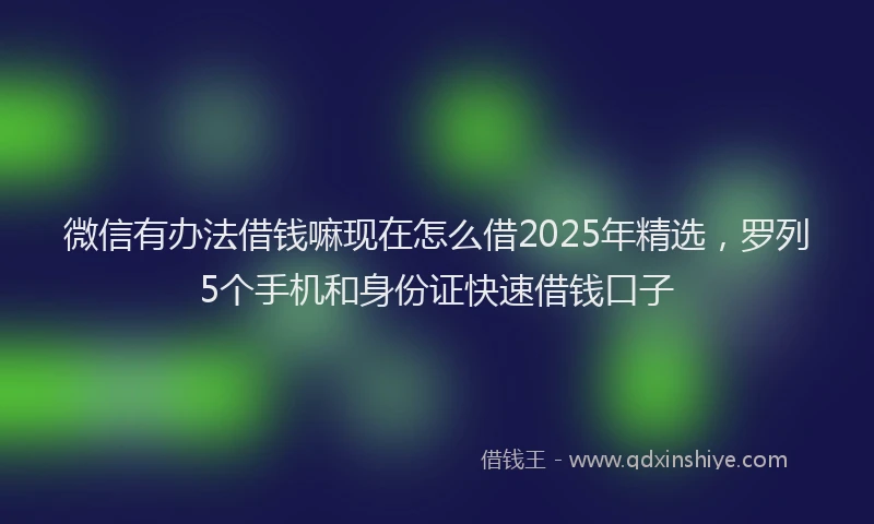 微信有办法借钱嘛现在怎么借2025年精选，罗列5个手机和身份证快速借钱口子