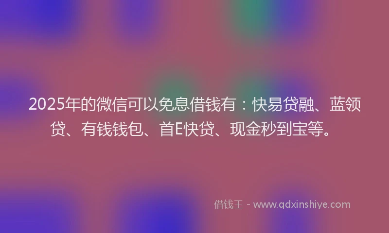 2025年的微信可以免息借钱有：快易贷融、蓝领贷、有钱钱包、首E快贷、现金秒到宝等。
