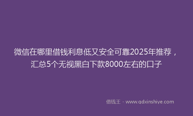微信在哪里借钱利息低又安全可靠2025年推荐，汇总5个无视黑白下款8000左右的口子